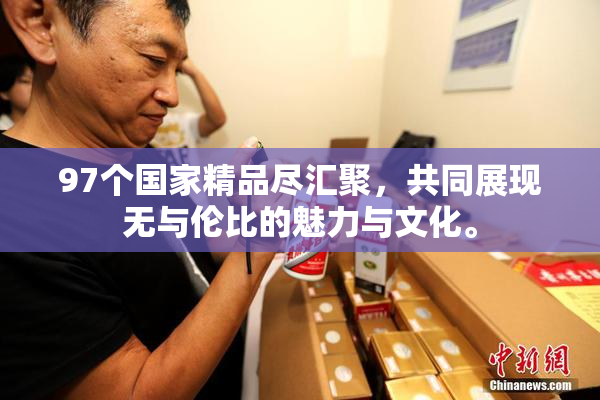 97个国家精品尽汇聚，共同展现无与伦比的魅力与文化。