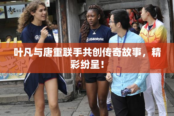 叶凡与唐重联手共创传奇故事，精彩纷呈！