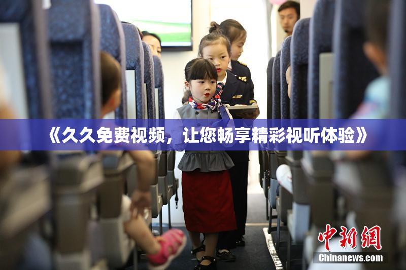 《久久免费视频，让您畅享精彩视听体验》