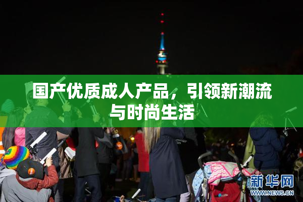 国产优质成人产品，引领新潮流与时尚生活