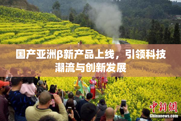 国产亚洲β新产品上线，引领科技潮流与创新发展
