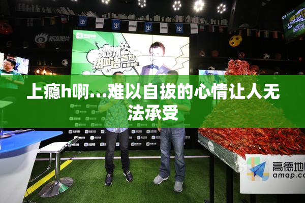 上瘾h啊…难以自拔的心情让人无法承受
