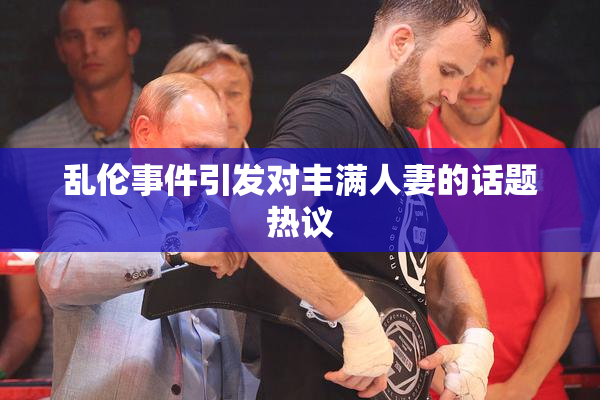 乱伦事件引发对丰满人妻的话题热议