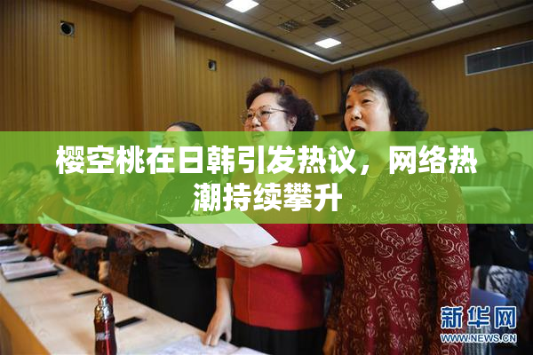 樱空桃在日韩引发热议，网络热潮持续攀升