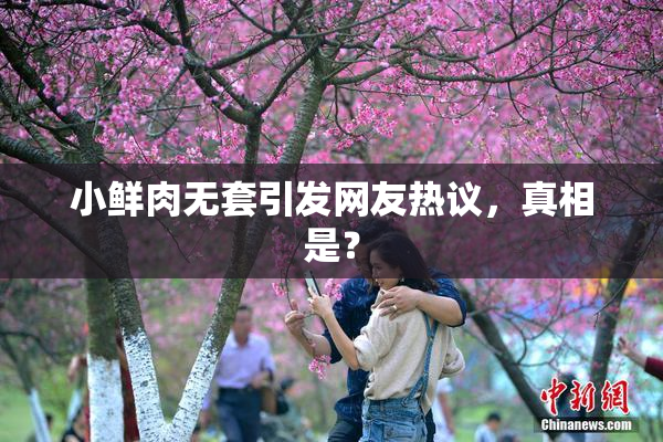 小鲜肉无套引发网友热议，真相是？