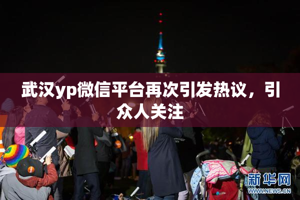 武汉yp微信平台再次引发热议，引众人关注
