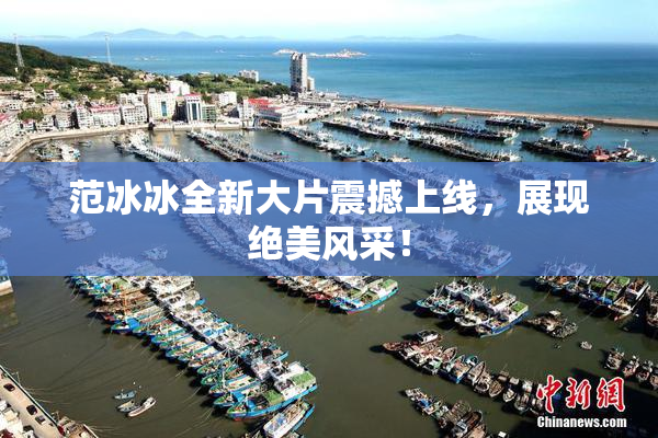 范冰冰全新大片震撼上线，展现绝美风采！