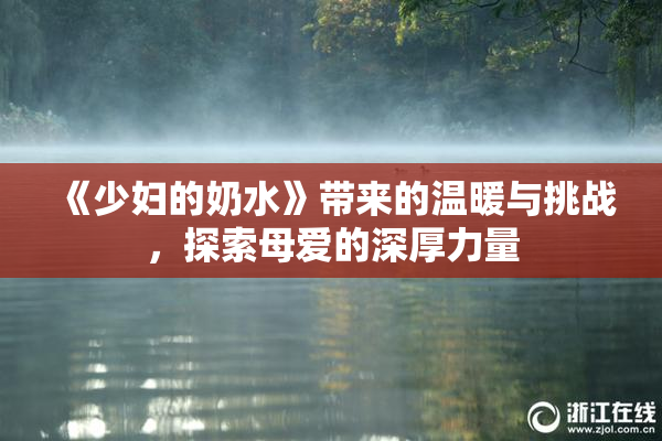 《少妇的奶水》带来的温暖与挑战，探索母爱的深厚力量