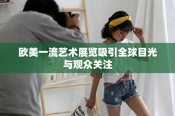 欧美一流艺术展览吸引全球目光与观众关注