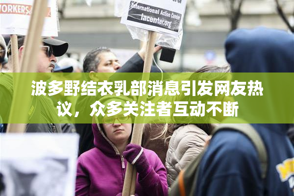 波多野结衣乳部消息引发网友热议，众多关注者互动不断