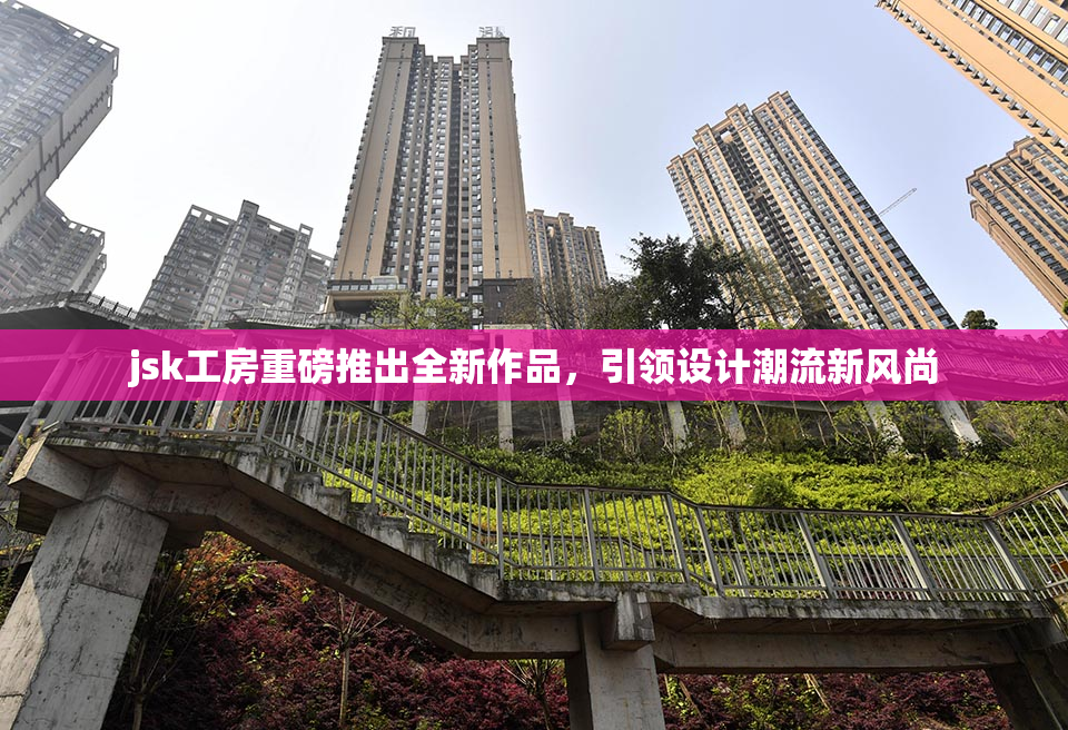 jsk工房重磅推出全新作品，引领设计潮流新风尚