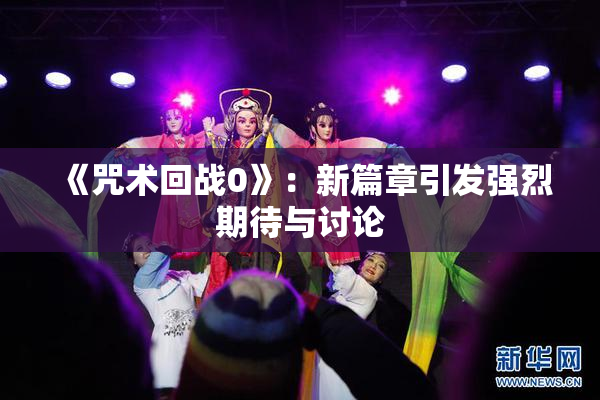 《咒术回战0》：新篇章引发强烈期待与讨论