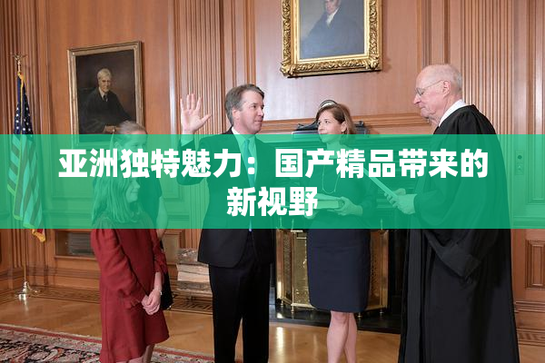 亚洲独特魅力：国产精品带来的新视野