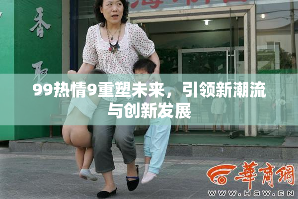 99热情9重塑未来，引领新潮流与创新发展