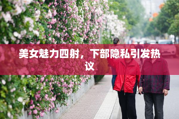 美女魅力四射，下部隐私引发热议
