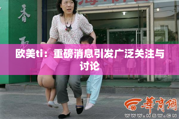 欧美ti：重磅消息引发广泛关注与讨论