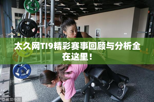 太久网TI9精彩赛事回顾与分析全在这里！