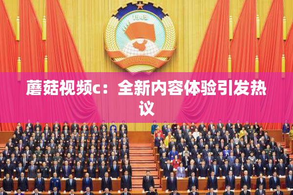 蘑菇视频c：全新内容体验引发热议