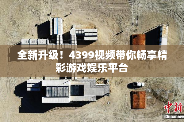 全新升级！4399视频带你畅享精彩游戏娱乐平台