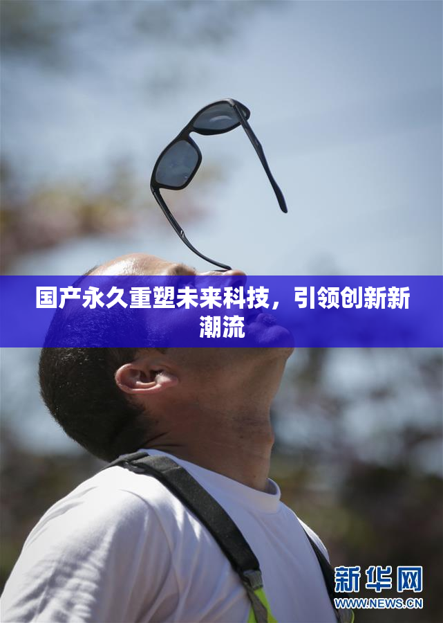 国产永久重塑未来科技，引领创新新潮流