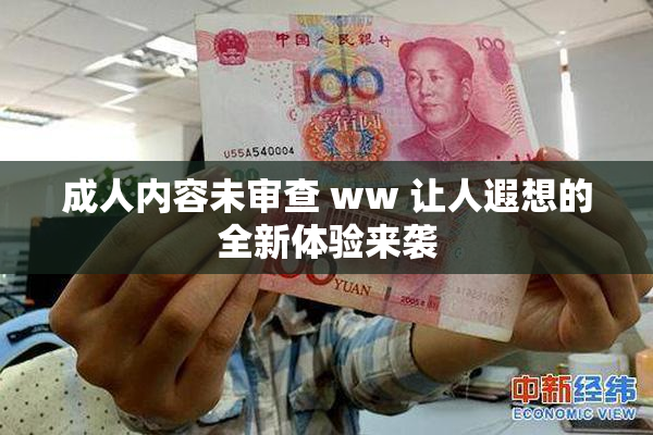 成人内容未审查 ww 让人遐想的全新体验来袭