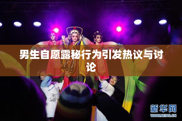 男生自愿露秘行为引发热议与讨论