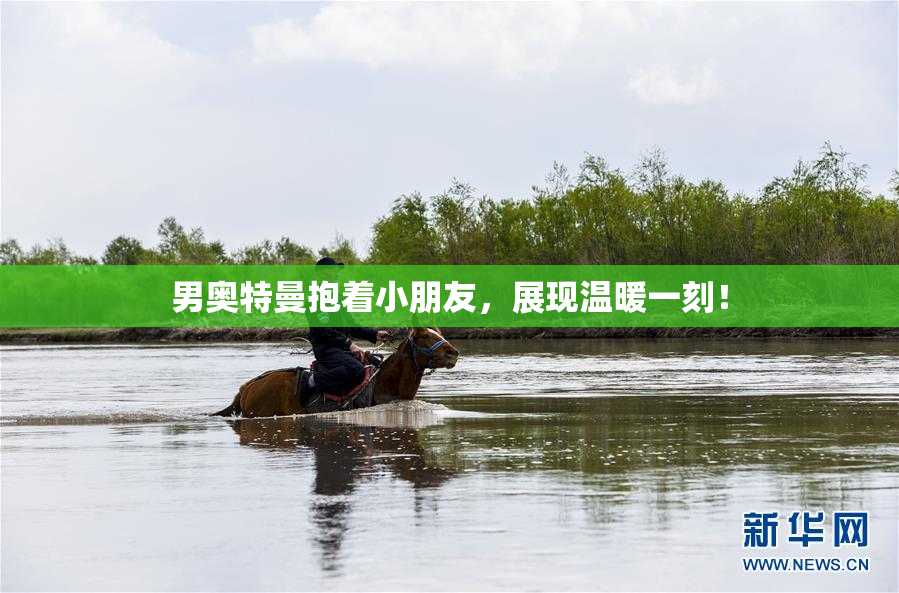 男奥特曼抱着小朋友，展现温暖一刻！