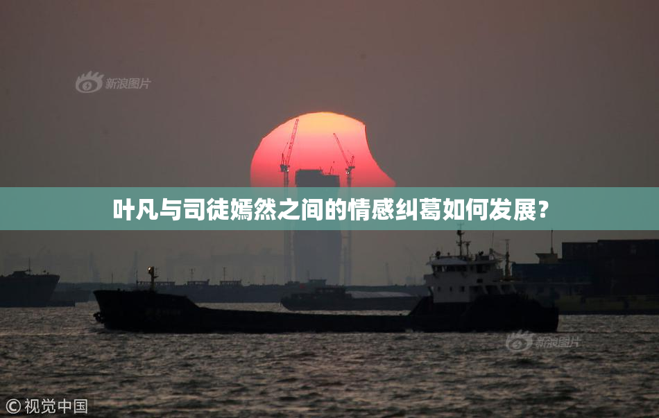 叶凡与司徒嫣然之间的情感纠葛如何发展？