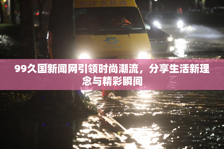 99久国新闻网引领时尚潮流，分享生活新理念与精彩瞬间