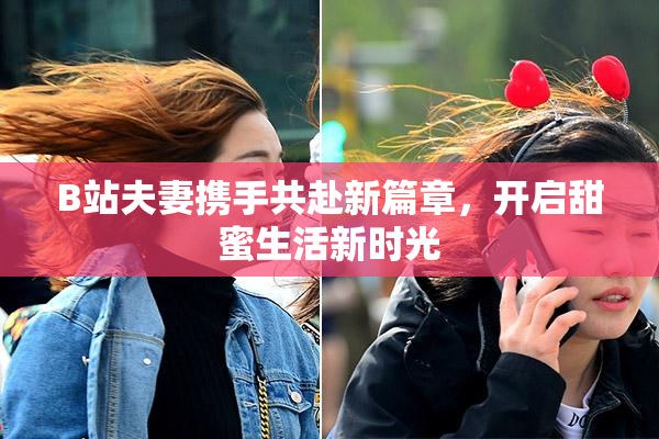 B站夫妻携手共赴新篇章，开启甜蜜生活新时光