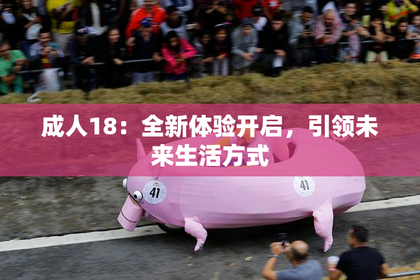 成人18：全新体验开启，引领未来生活方式