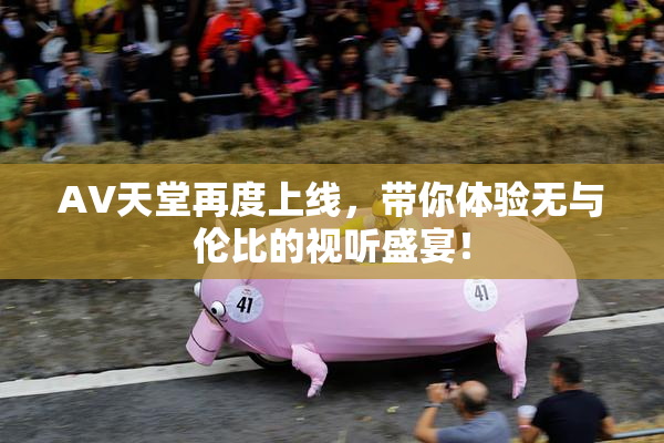 AV天堂再度上线，带你体验无与伦比的视听盛宴！