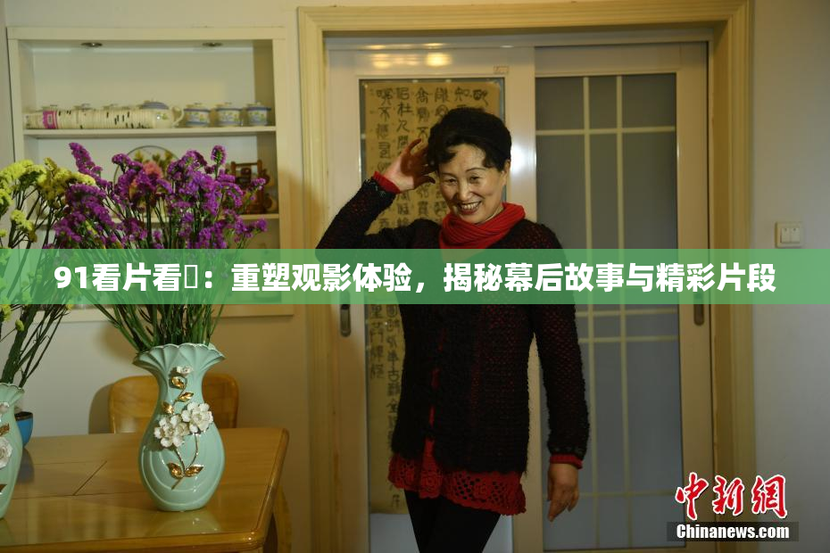 91看片看婬：重塑观影体验，揭秘幕后故事与精彩片段
