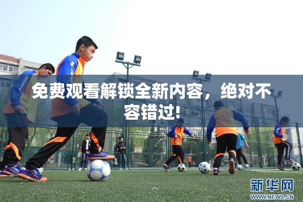 免费观看解锁全新内容，绝对不容错过!