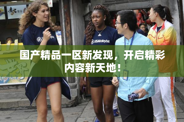 国产精品一区新发现，开启精彩内容新天地！