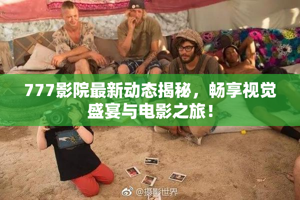 777影院最新动态揭秘，畅享视觉盛宴与电影之旅！
