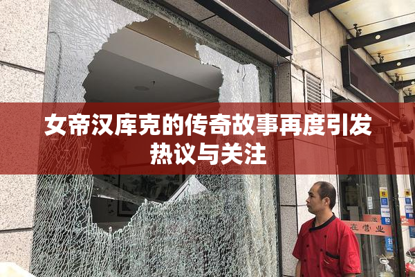 女帝汉库克的传奇故事再度引发热议与关注