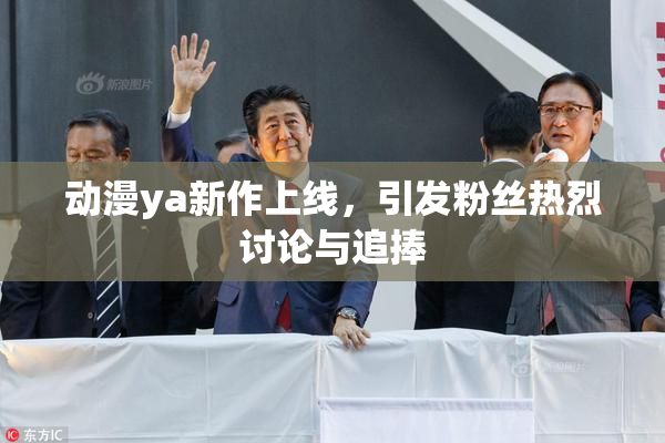 动漫ya新作上线，引发粉丝热烈讨论与追捧