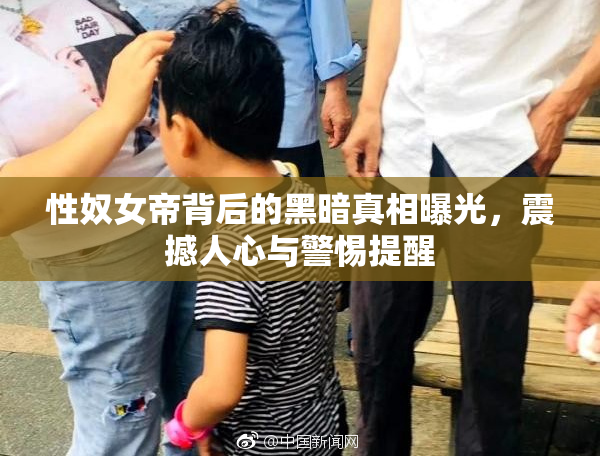 性奴女帝背后的黑暗真相曝光，震撼人心与警惕提醒