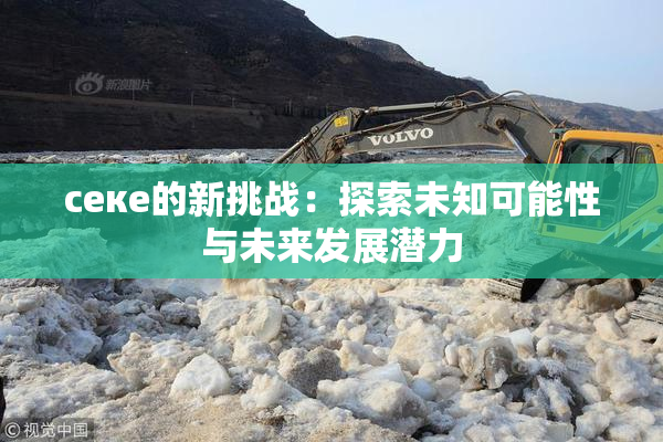 ceке的新挑战：探索未知可能性与未来发展潜力
