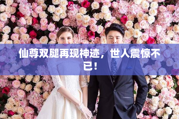 仙尊双腿再现神迹，世人震惊不已！