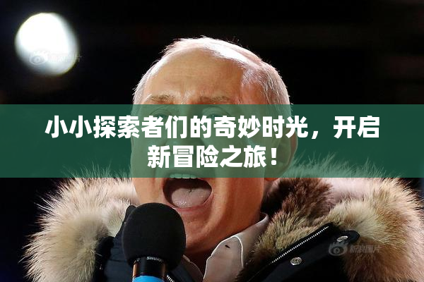小小探索者们的奇妙时光，开启新冒险之旅！