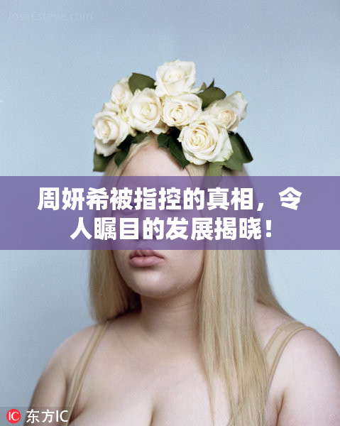 周妍希被指控的真相，令人瞩目的发展揭晓！