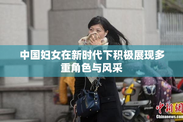 中国妇女在新时代下积极展现多重角色与风采