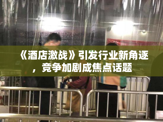 《酒店激战》引发行业新角逐，竞争加剧成焦点话题