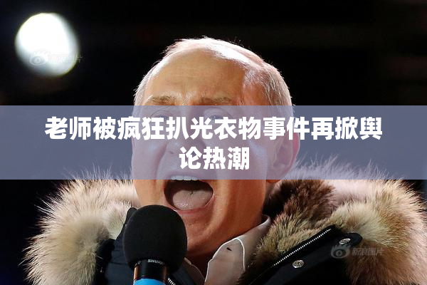 老师被疯狂扒光衣物事件再掀舆论热潮