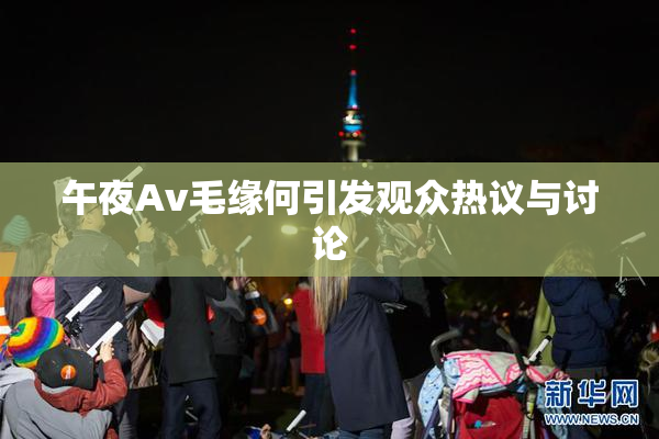 午夜Av毛缘何引发观众热议与讨论
