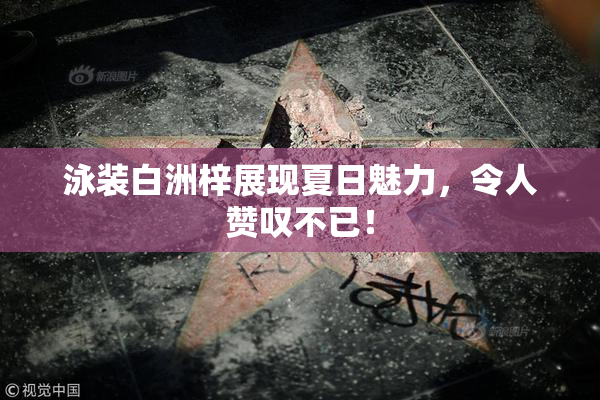 泳装白洲梓展现夏日魅力，令人赞叹不已！