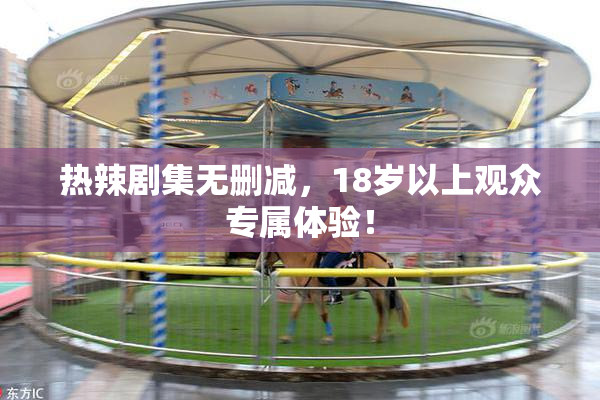 热辣剧集无删减，18岁以上观众专属体验！