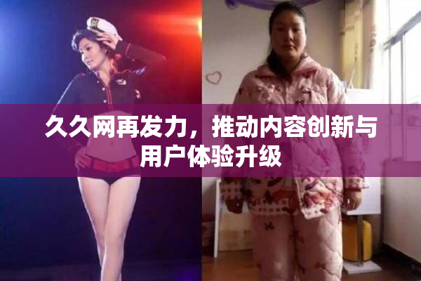 久久网再发力，推动内容创新与用户体验升级